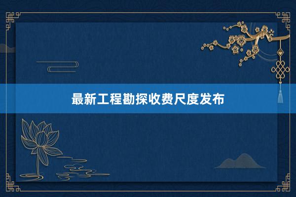 最新工程勘探收费尺度发布