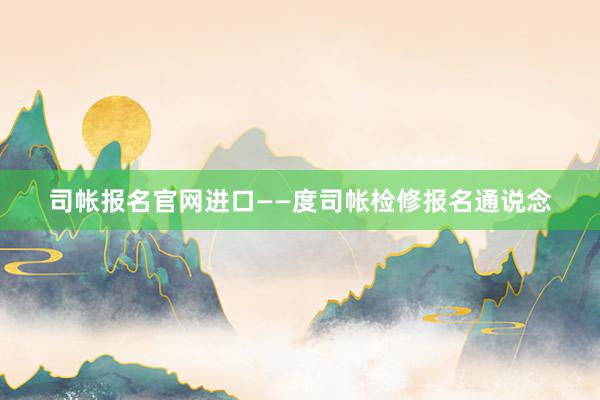 司帐报名官网进口——度司帐检修报名通说念