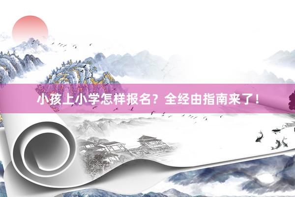 小孩上小学怎样报名？全经由指南来了！
