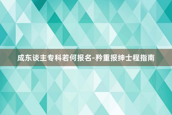 成东谈主专科若何报名-矜重报绅士程指南